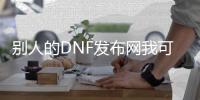 别人的DNF发布网我可以修改马（DNF发布网别人的号能登上,自己号登不上）