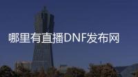 哪里有直播DNF发布网的（DNF发布网直播赚钱吗）