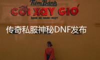 传奇私服神秘DNF发布网入口（经典传奇神秘地洞）