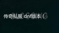 传奇私服 dnf版本（DNF发布网与勇士传奇）