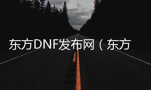 东方DNF发布网（东方DNF发布网dive）