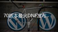 70版本最火DNF发布网（DNF发布网 70版本）