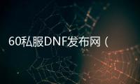 60私服DNF发布网（DNF发布网60版本怀旧服下载）