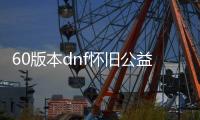 60版本dnf怀旧公益服发布网（dnf60版本怀旧服下载）