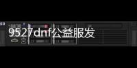 9527dnf公益服发布网还在更新吗（dnf公益服发布网开服时间）