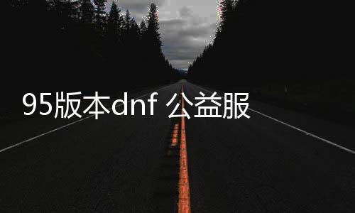 95版本dnf 公益服发布网游戏（dnf85公益服发布网）