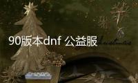 90版本dnf 公益服发布网游戏（畅玩90版本dnf的公益服发布网推荐）