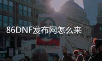 86DNF发布网怎么来的（DNF发布网86版本怀旧服下载）