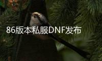 86版本私服DNF发布网（DNF发布网与勇士86版本下载）