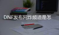 DNF发布网炸频道是怎么回事（dnf频道爆率）