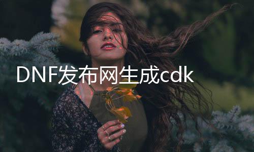 DNF发布网生成cdk