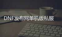 DNF发布网单机版私服架设（DNF发布网单机版下载地址）