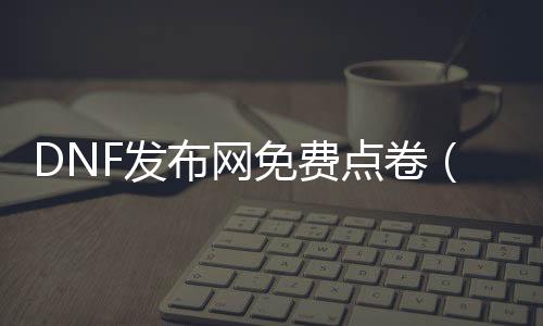 DNF发布网免费点卷（DNF发布网与勇土dnf点券）