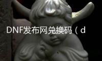 DNF发布网兑换码（dnf官网兑换领取口令码）