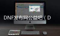 DNF发布网公益吧（DNF发布网公益服贴吧）