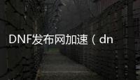 DNF发布网加速（dnf 加速）