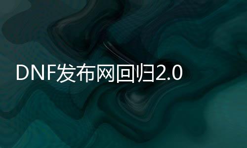 DNF发布网回归2.0辅助（2021年最新dnf辅助官网）