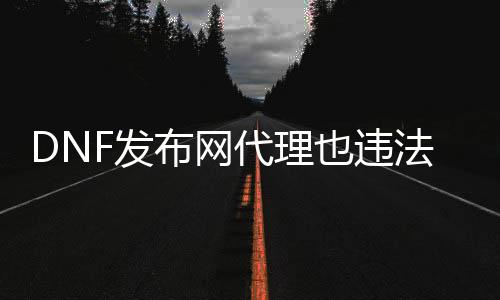 DNF发布网代理也违法吗