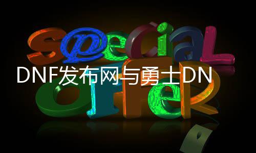 DNF发布网与勇士DNF公益服发布网（畅玩DNF的最佳选择）