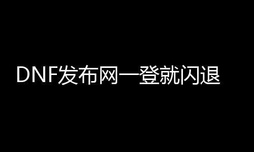 DNF发布网一登就闪退（DNF发布网一登陆就闪退）