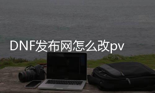 DNF发布网怎么改pvf