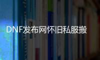 DNF发布网怀旧私服搬砖（DNF发布网与勇士搬砖工具）