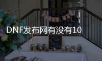 DNF发布网有没有100版本的私服（100版本的DNF发布网怎么玩）