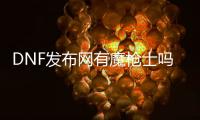 DNF发布网有魔枪士吗（DNF发布网勇士魔枪士怎么样）