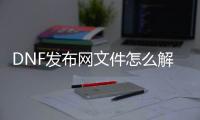 DNF发布网文件怎么解压到国服