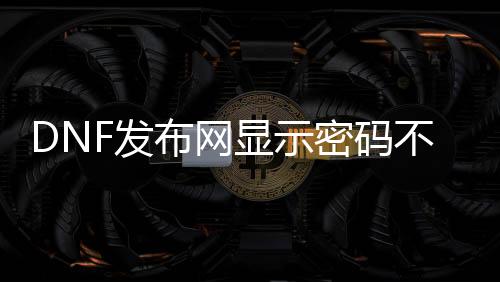 DNF发布网显示密码不正确（dnf输入账号密码后无响应）