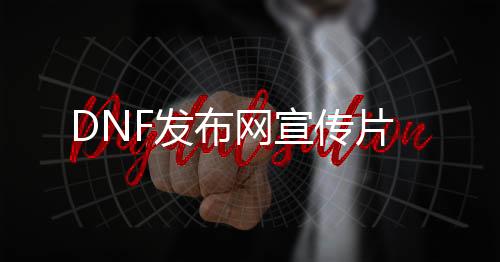 DNF发布网宣传片