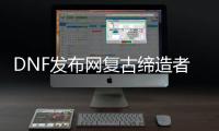 DNF发布网复古缔造者私服（DNF发布网2021缔造者）