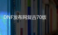 DNF发布网复古70版本私服（DNF发布网复古70版本是啥）