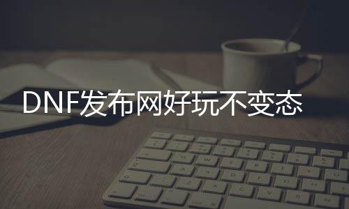 DNF发布网好玩不变态人多的私服