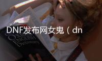 DNF发布网女鬼（dnf女鬼buff）