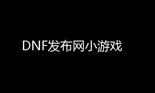 DNF发布网小游戏