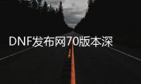 DNF发布网70版本深渊（DNF发布网70版本深渊任务在哪里接）