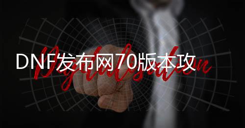 DNF发布网70版本攻略（70级DNF发布网）