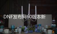 DNF发布网60版本新服（DNF发布网官方60版本）