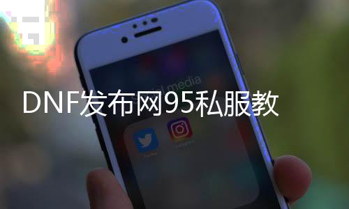 DNF发布网95私服教程（DNF发布网直接95）