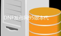 DNF发布网95版本代码获取工具（DNF发布网85代码）