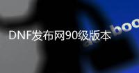 DNF发布网90级版本（DNF发布网90版本装备）