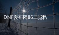 DNF发布网86二觉私服（2021DNF发布网二觉）