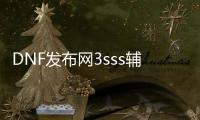 DNF发布网3sss辅助（DNF发布网私免费辅助下载）