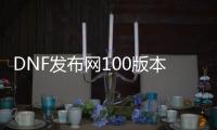 DNF发布网100版本超变私服（DNF发布网与勇士超变版）