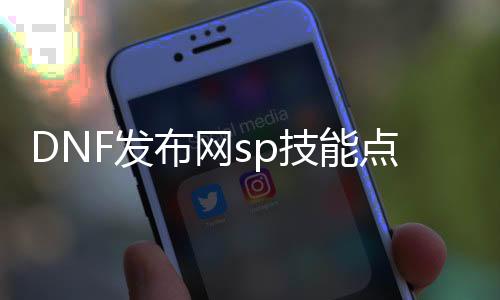 DNF发布网sp技能点代码（DNF发布网的sp点）