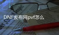 DNF发布网pvf怎么用（DNF发布网pvf文件）