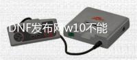 DNF发布网w10不能玩（win10不能玩DNF发布网）