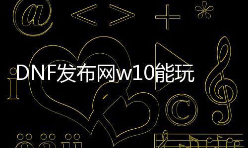 DNF发布网w10能玩吗