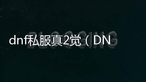 dnf私服真2觉（DNF发布网二觉是哪个版本）